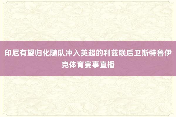 印尼有望归化随队冲入英超的利兹联后卫斯特鲁伊克体育赛事直播