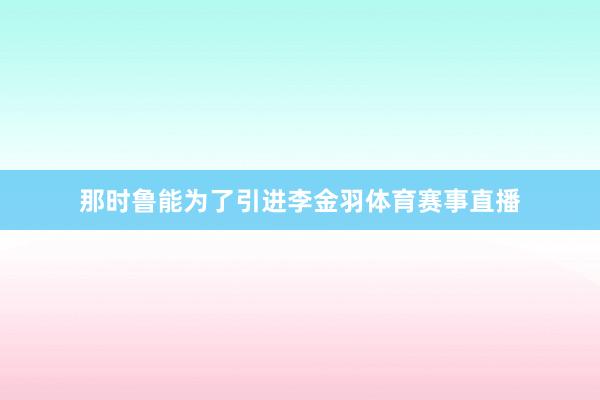那时鲁能为了引进李金羽体育赛事直播