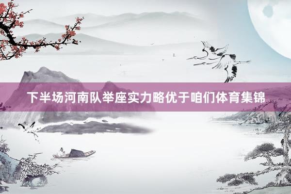 下半场河南队举座实力略优于咱们体育集锦