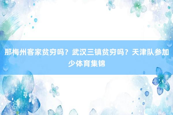 那梅州客家贫穷吗？武汉三镇贫穷吗？天津队参加少体育集锦
