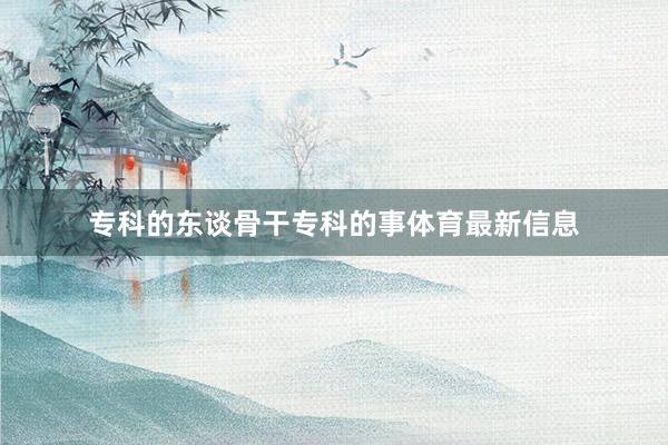 专科的东谈骨干专科的事体育最新信息