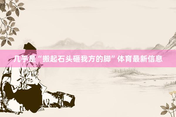 几乎是“搬起石头砸我方的脚”体育最新信息