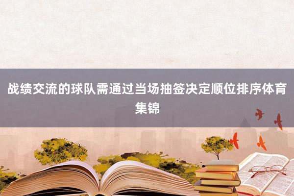 战绩交流的球队需通过当场抽签决定顺位排序体育集锦
