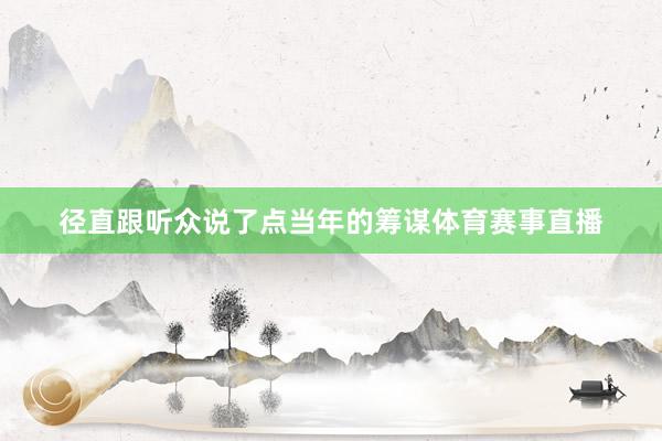 径直跟听众说了点当年的筹谋体育赛事直播