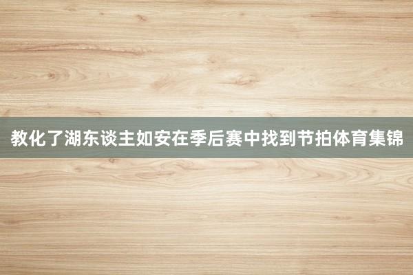 教化了湖东谈主如安在季后赛中找到节拍体育集锦
