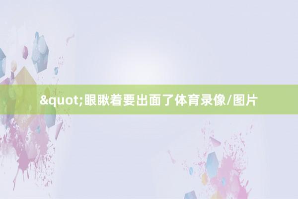 "眼瞅着要出面了体育录像/图片