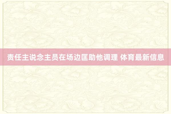 责任主说念主员在场边匡助他调理 体育最新信息