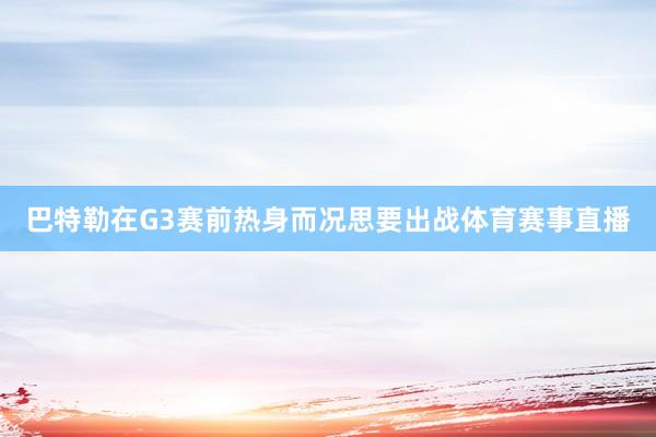 巴特勒在G3赛前热身而况思要出战体育赛事直播