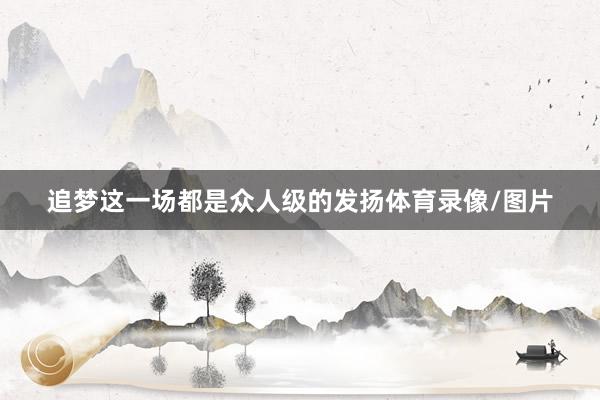 追梦这一场都是众人级的发扬体育录像/图片