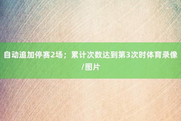 自动追加停赛2场；累计次数达到第3次时体育录像/图片