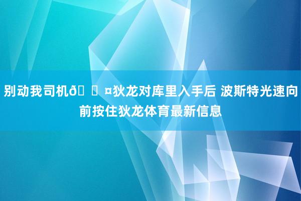 别动我司机😤狄龙对库里入手后 波斯特光速向前按住狄龙体育最新信息