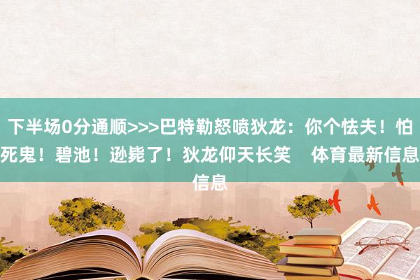 下半场0分通顺>>>巴特勒怒喷狄龙：你个怯夫！怕死鬼！碧池！逊毙了！狄龙仰天长笑    体育最新信息
