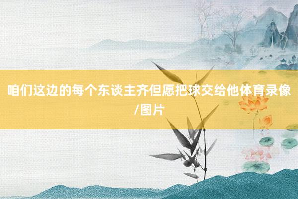 咱们这边的每个东谈主齐但愿把球交给他体育录像/图片