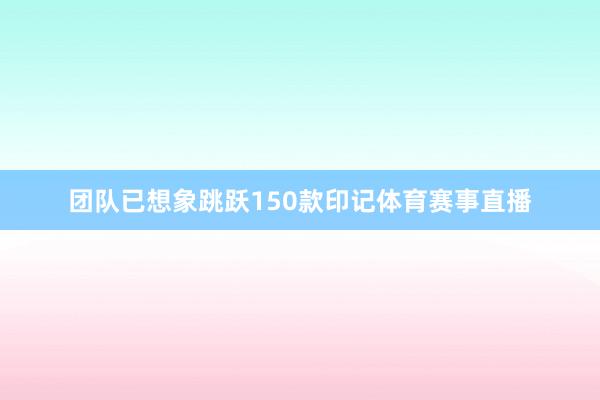 团队已想象跳跃150款印记体育赛事直播