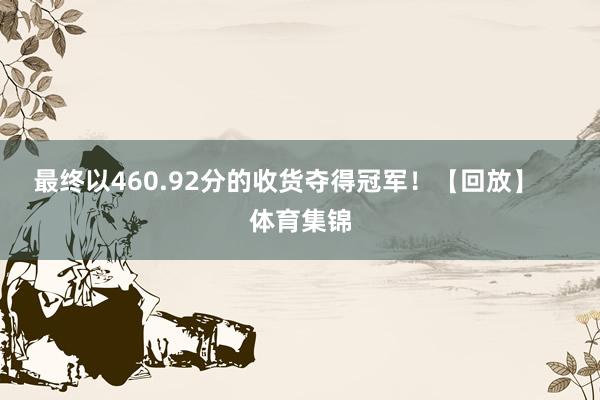 最终以460.92分的收货夺得冠军！【回放】    体育集锦