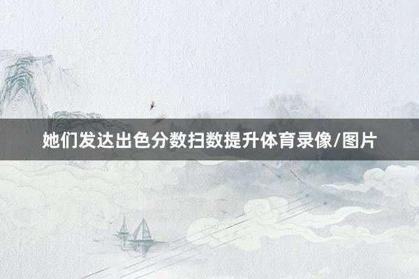 她们发达出色分数扫数提升体育录像/图片