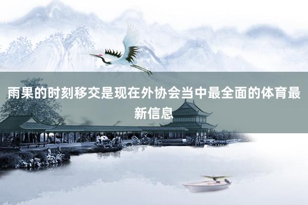 雨果的时刻移交是现在外协会当中最全面的体育最新信息
