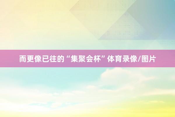 而更像已往的“集聚会杯”体育录像/图片