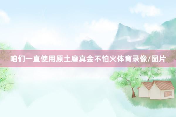 咱们一直使用原土磨真金不怕火体育录像/图片
