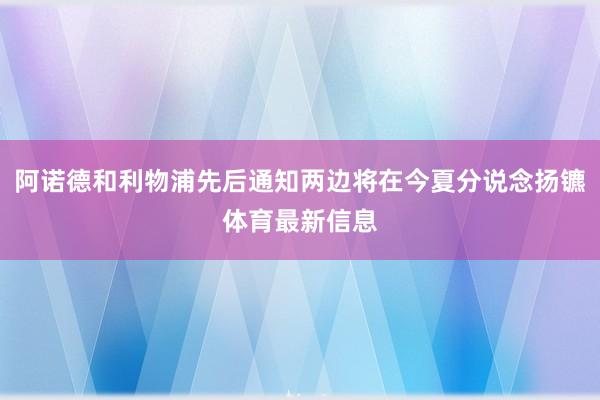 阿诺德和利物浦先后通知两边将在今夏分说念扬镳体育最新信息