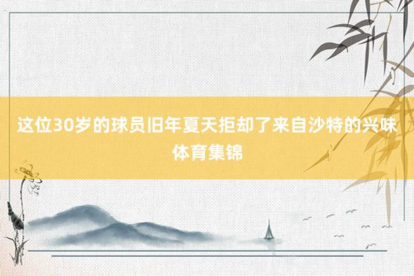 这位30岁的球员旧年夏天拒却了来自沙特的兴味体育集锦