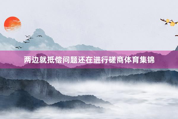 两边就抵偿问题还在进行磋商体育集锦