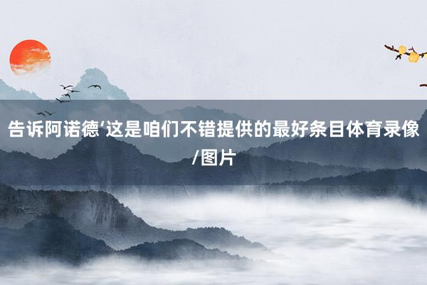 告诉阿诺德‘这是咱们不错提供的最好条目体育录像/图片