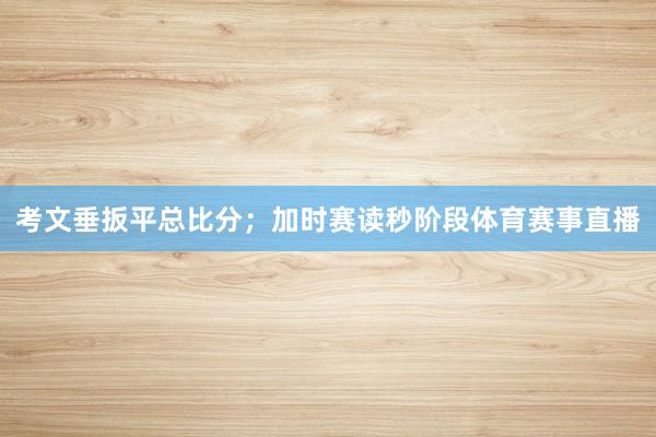 考文垂扳平总比分；加时赛读秒阶段体育赛事直播