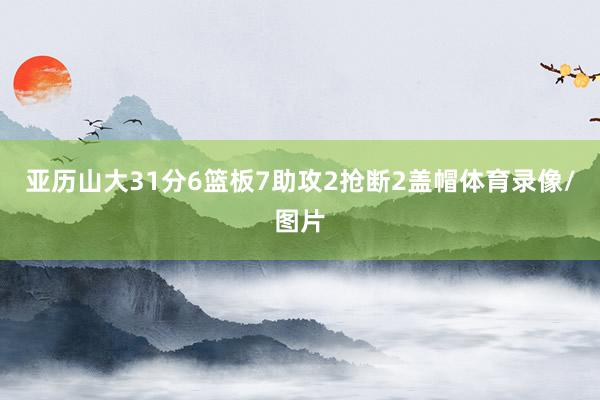 亚历山大31分6篮板7助攻2抢断2盖帽体育录像/图片
