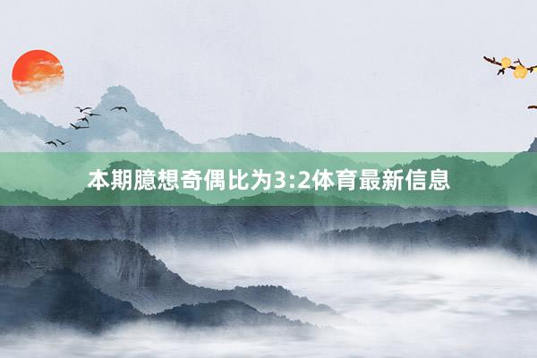 本期臆想奇偶比为3:2体育最新信息
