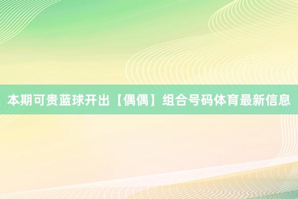 本期可贵蓝球开出【偶偶】组合号码体育最新信息