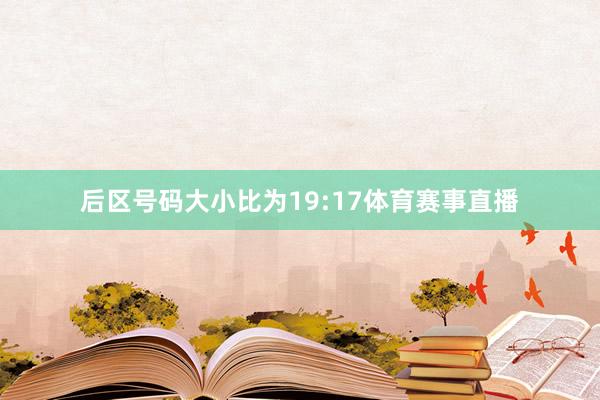 后区号码大小比为19:17体育赛事直播