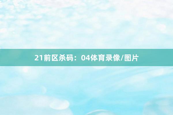 21　　前区杀码：04体育录像/图片