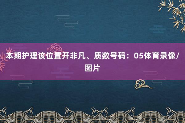 本期护理该位置开非凡、质数号码：05体育录像/图片