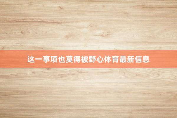 这一事项也莫得被野心体育最新信息