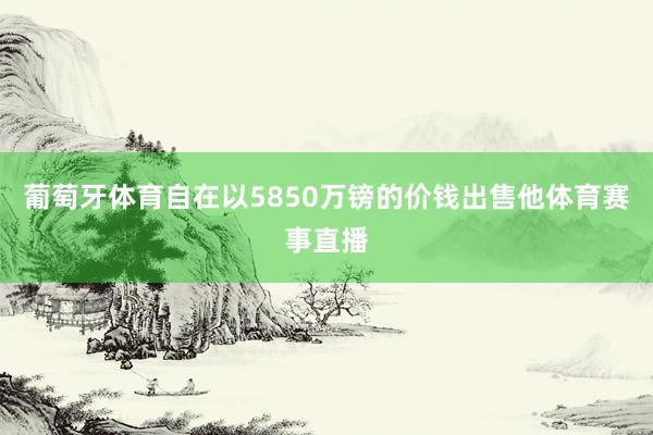 葡萄牙体育自在以5850万镑的价钱出售他体育赛事直播