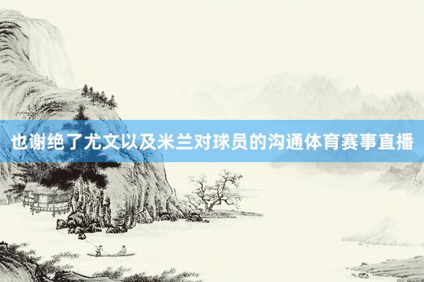 也谢绝了尤文以及米兰对球员的沟通体育赛事直播