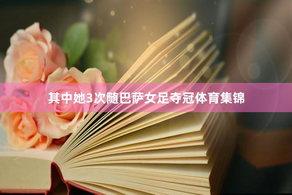 其中她3次随巴萨女足夺冠体育集锦