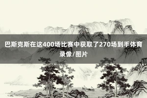 巴斯克斯在这400场比赛中获取了270场到手体育录像/图片