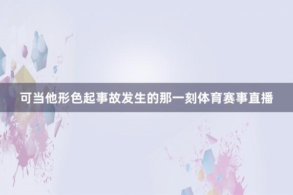 可当他形色起事故发生的那一刻体育赛事直播