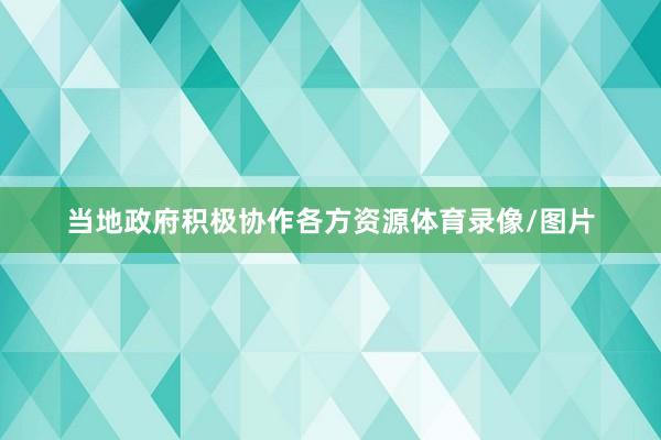 当地政府积极协作各方资源体育录像/图片