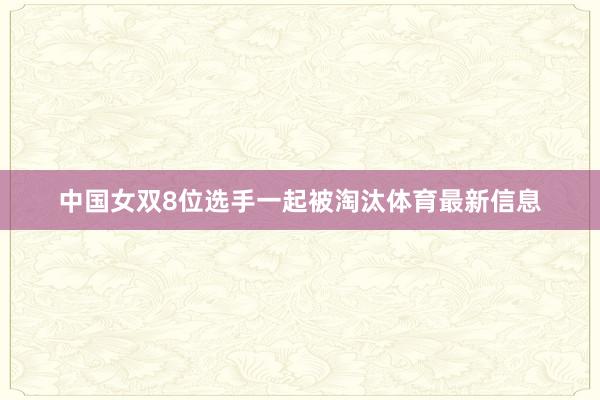 中国女双8位选手一起被淘汰体育最新信息