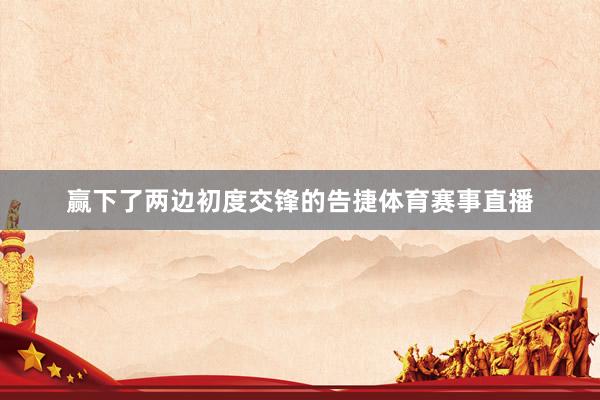 赢下了两边初度交锋的告捷体育赛事直播