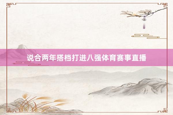 说合两年搭档打进八强体育赛事直播