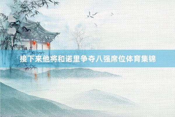接下来他将和诺里争夺八强席位体育集锦