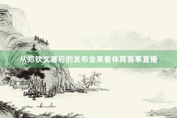 从郑钦文赛后的发布会来看体育赛事直播