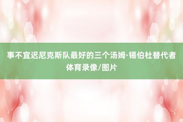 事不宜迟尼克斯队最好的三个汤姆·锡伯杜替代者体育录像/图片