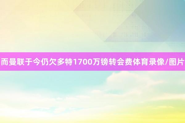 而曼联于今仍欠多特1700万镑转会费体育录像/图片