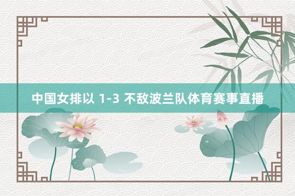 中国女排以 1-3 不敌波兰队体育赛事直播