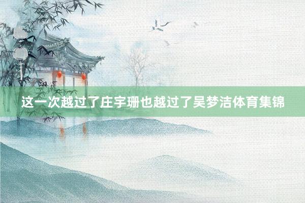 这一次越过了庄宇珊也越过了吴梦洁体育集锦